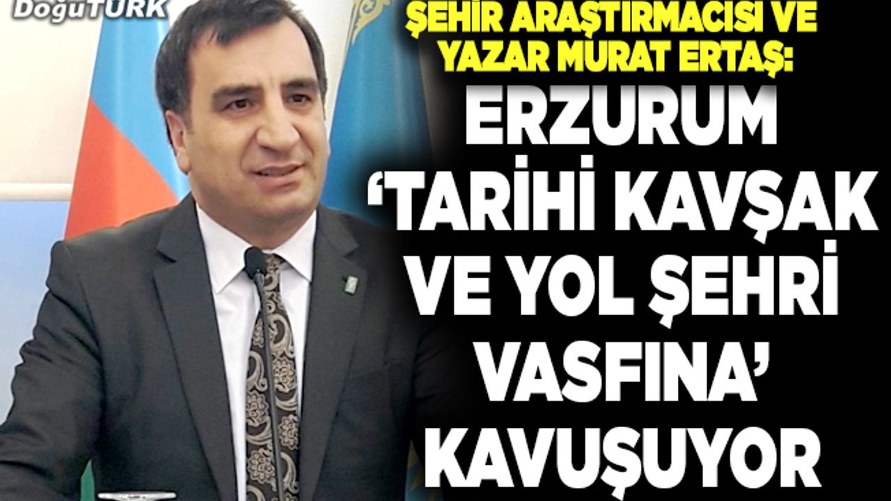 Murat Ertaş: Tarihi yollar birbirine Erzurum’da yeniden kavuşuyor