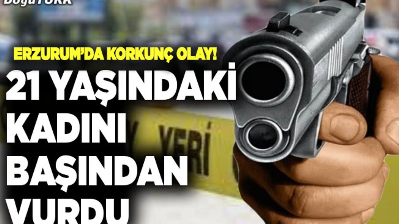 Erzurum’da korkunç olay! 21 yaşındaki kadını başından vurdu