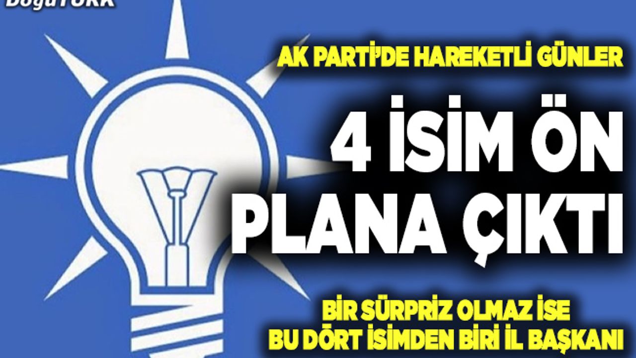 AK Parti'de bir sürpriz olmaz ise bu dört isimden biri il başkanı!