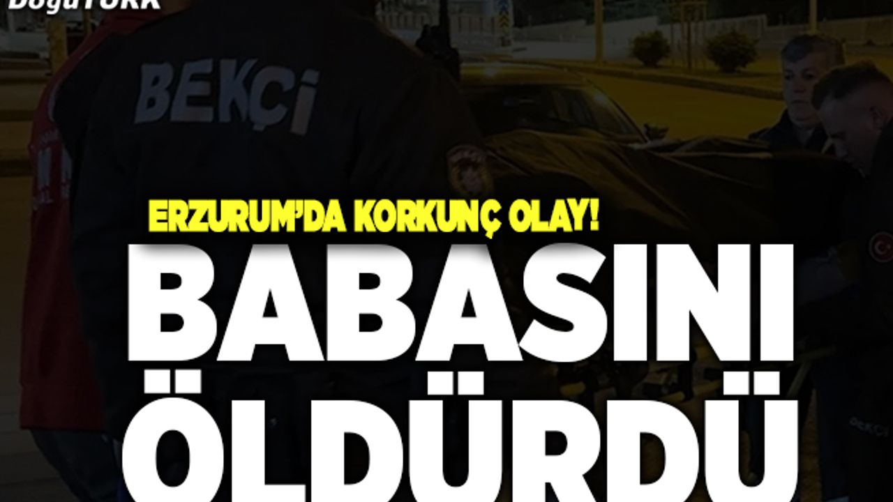 Erzurum’da korkunç olay! Babasını öldürdü
