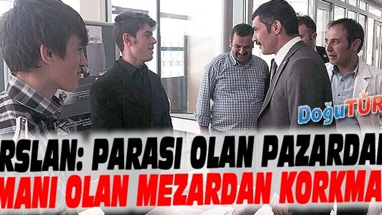 ARSLAN: PARASI OLAN PAZARDAN, İMANI OLAN MEZARDAN KORKMAZ