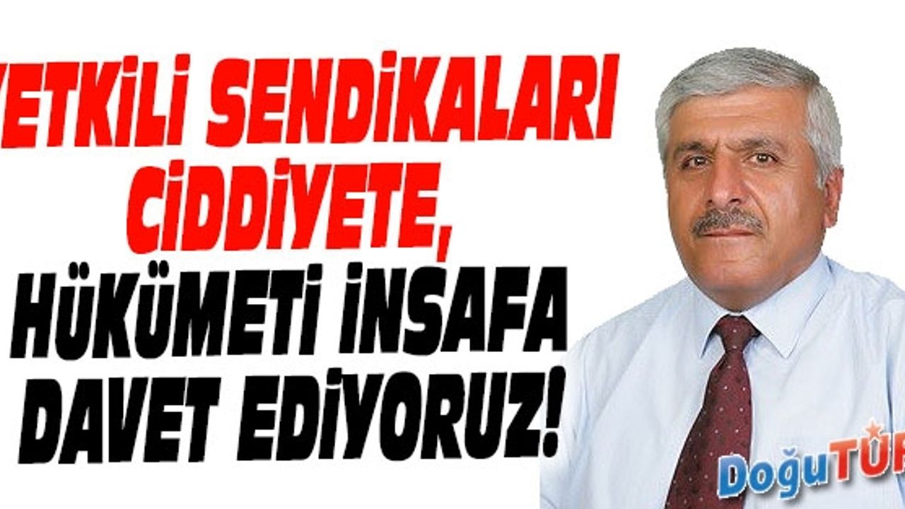 YETKİLİ SENDİKALARI CİDDİYETE, HÜKÜMETİ İNSAFLI OLMAYA DAVET EDİYORUZ!