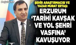 Murat Ertaş: Tarihi yollar birbirine Erzurum’da yeniden kavuşuyor