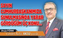 SAYIN CUMHURBAŞKANIMIZA SUNULMASINDA YARAR GÖRDÜĞÜM ÜÇ KONU…