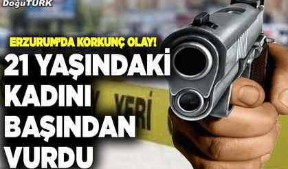 Erzurum’da korkunç olay! 21 yaşındaki kadını başından vurdu