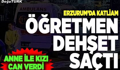 Erzurum’da öğretmen dehşet saçtı