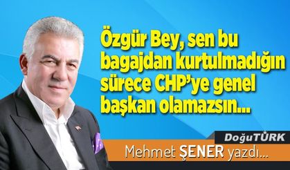 Özgür Bey, sen bu bagajdan kurtulmadığın sürece CHP’ye genel başkan olamazsın…