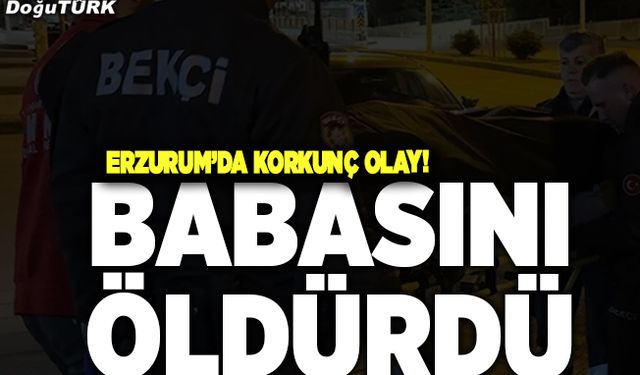 Erzurum’da korkunç olay! Babasını öldürdü
