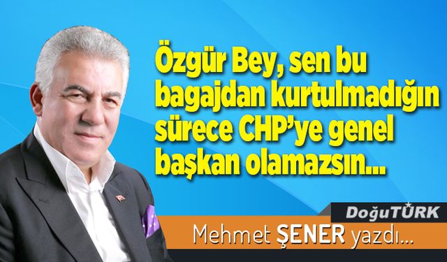 Özgür Bey, sen bu bagajdan kurtulmadığın sürece CHP’ye genel başkan olamazsın…
