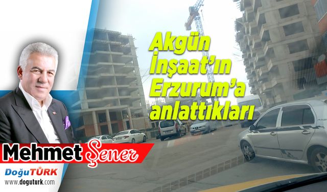 Akgün İnşaat’ın Erzurum’a anlattıkları