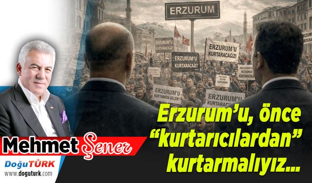 Erzurum’u, önce “kurtarıcılardan” kurtarmalıyız…