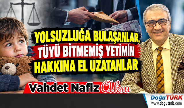 YOLSUZLUĞA BULAŞANLAR, TÜYÜ BİTMEMİŞ YETİMİN HAKKINA EL UZATANLAR