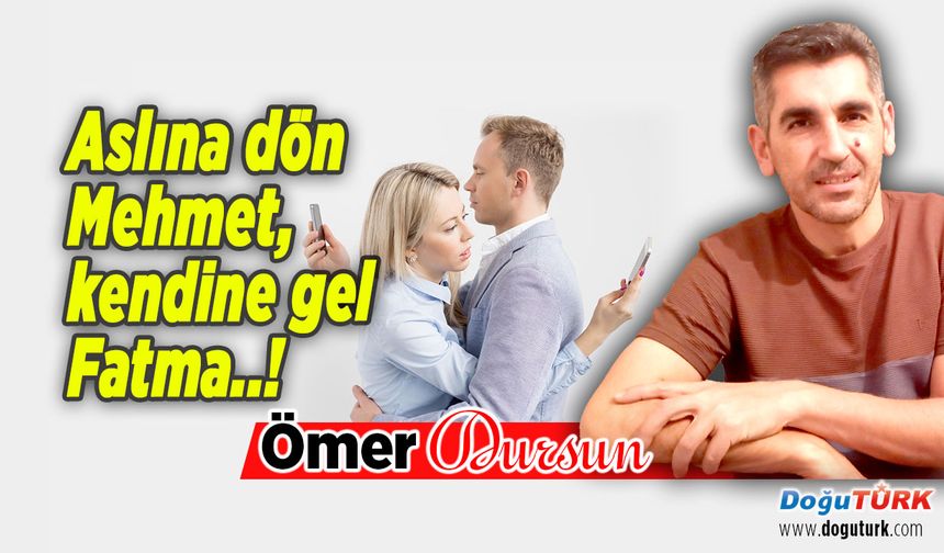 Aslına dön Mehmet, kendine gel Fatma..!