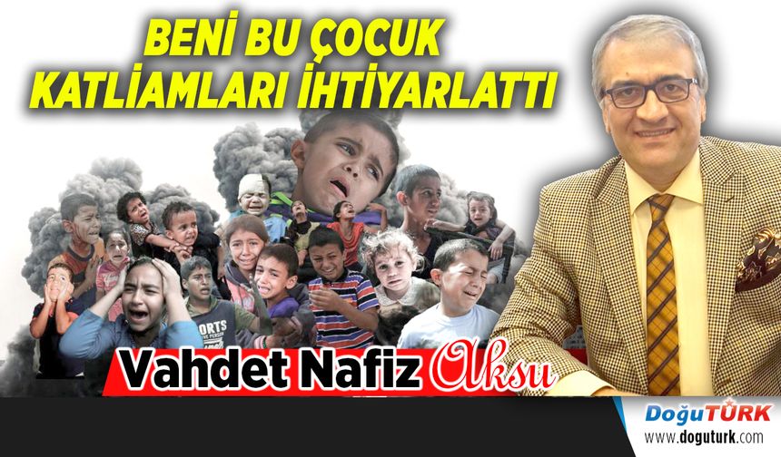BENİ BU ÇOCUK KATLİAMLARI İHTİYARLATTI