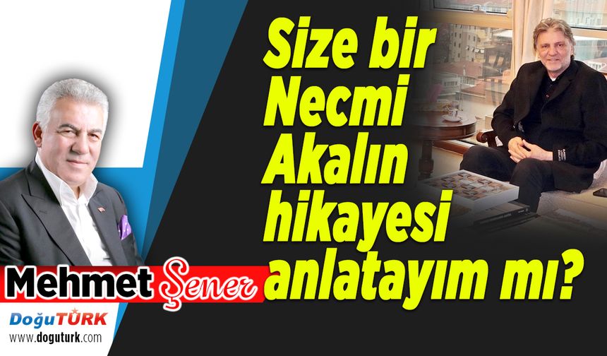 Size bir Necmi Akalın hikayesi anlatayım mı?