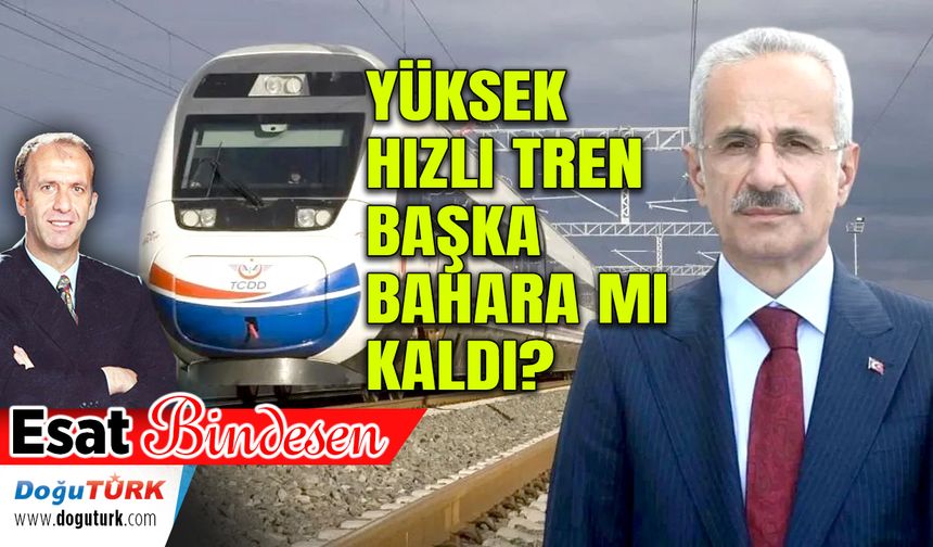 YÜKSEK HIZLI TREN BAŞKA BAHARA MI KALDI?