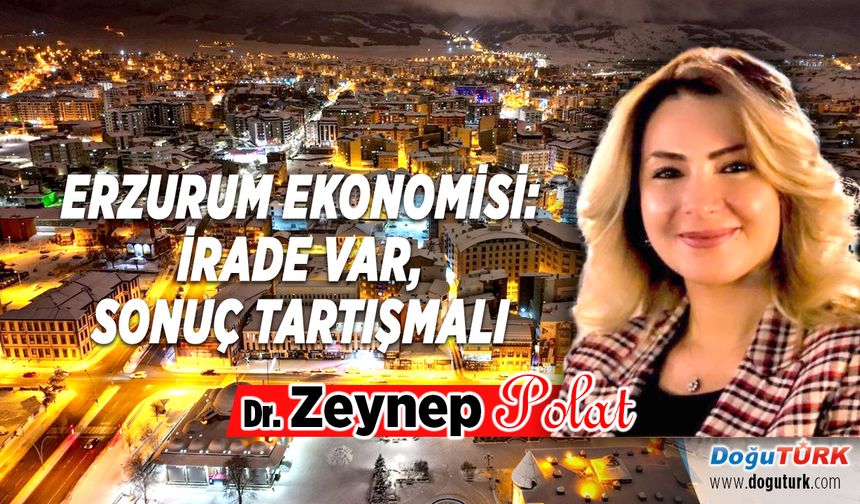 ERZURUM EKONOMİSİ: İRADE VAR, SONUÇ TARTIŞMALI