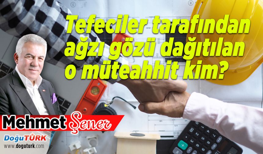 Tefeciler tarafından ağzı gözü dağıtılan o müteahhit kim?