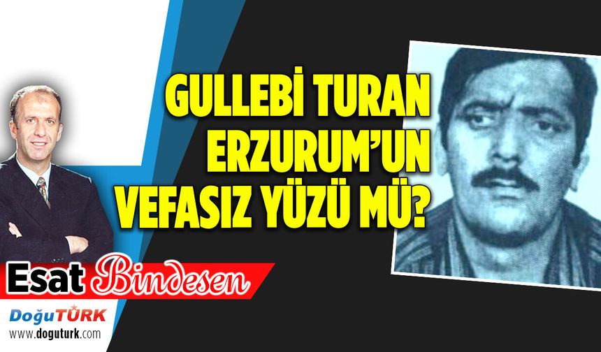 GULLEBİ TURAN ERZURUM’UN VEFASIZ YÜZÜ MÜ?