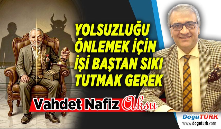 YOLSUZLUĞU ÖNLEMEK İÇİN İŞİ BAŞTAN SIKI TUTMAK GEREK