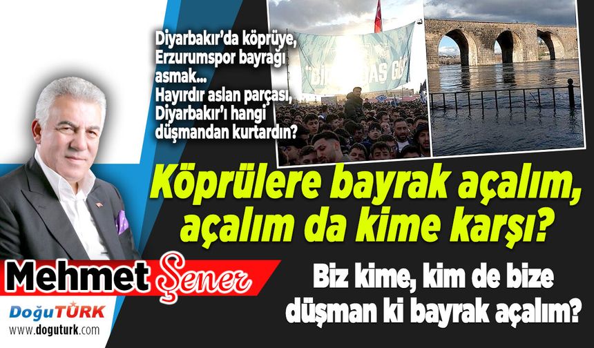 Köprülere bayrak açalım, açalım da kime karşı?