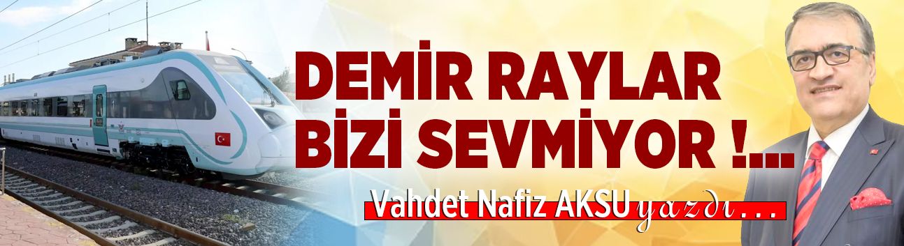 DEMİR RAYLAR BİZİ SEVMİYOR !...