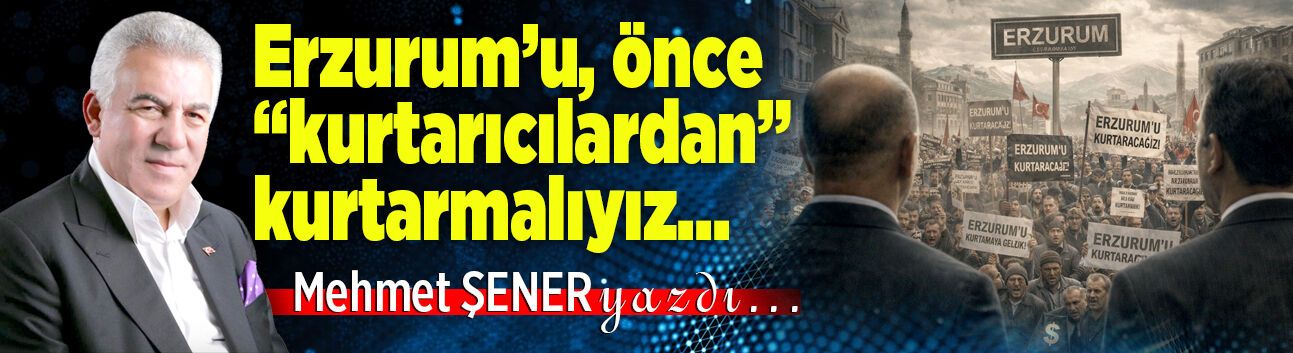 Erzurum’u, önce “kurtarıcılardan” kurtarmalıyız…
